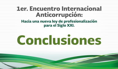Conclusiones - 1er. Encuentro Internacional Anticorrupción: Hacia una nueva Ley de Profesionalización para el Siglo XXI
