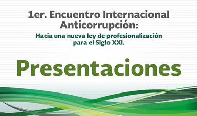 Presentaciones - 1er. Encuentro Internacional Anticorrupción: Hacia una nueva Ley de Profesionalización para el Siglo XXI