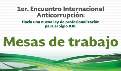 Mesas de trabajo - 1er. Encuentro Internacional Anticorrupción: Hacia una nueva Ley de Profesionalización para el Siglo XXI