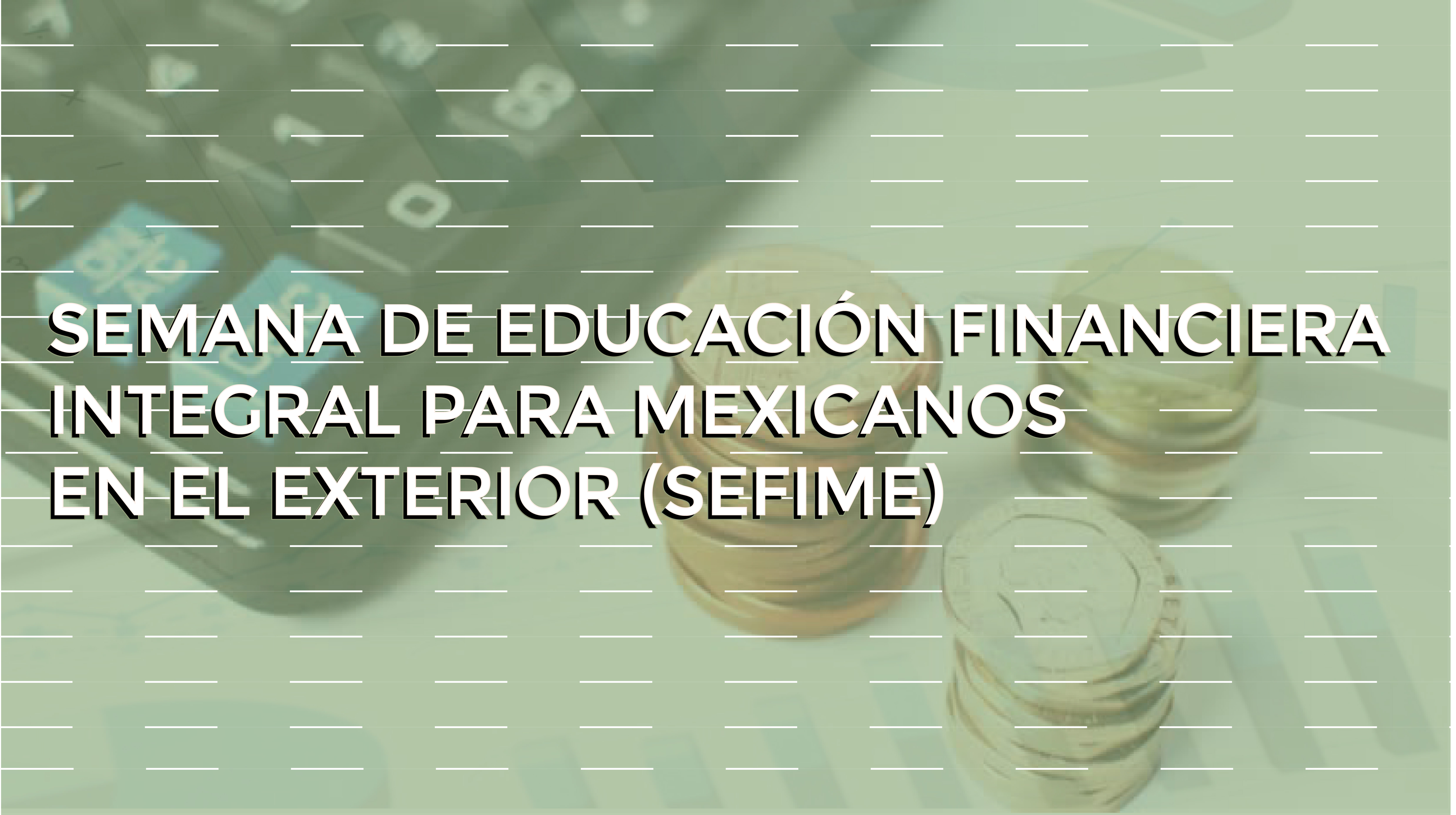 SEMANA DE EDUCACIÓN FINANCIERA INTEGRAL PARA MEXICANOS EN EL EXTERIOR (SEFIME)