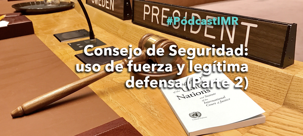 Pódcast IMR "Consejo de Seguridad: uso de la fuerza y legítima defensa (parte 2)"