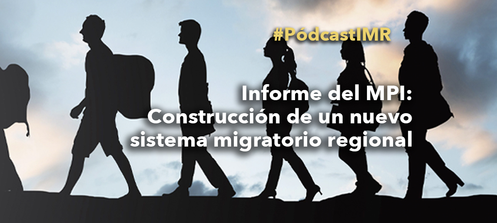 Pódcast "Informe del MPI: Construcción de un nuevo sistema migratorio regional"