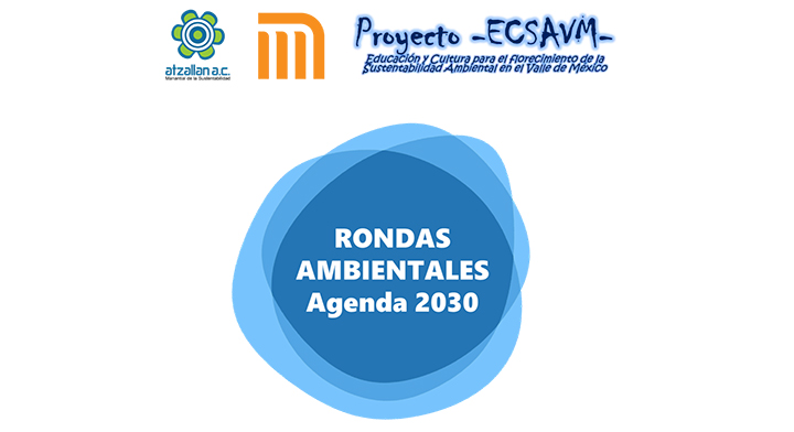Rondas Ambientales Edición Agenda 2030 se realizará en el marco del 5to Aniversario del Proyecto ECSAVM– Educación y Cultura para el florecimiento de la Sustentabilidad Ambiental en el Valle de México.