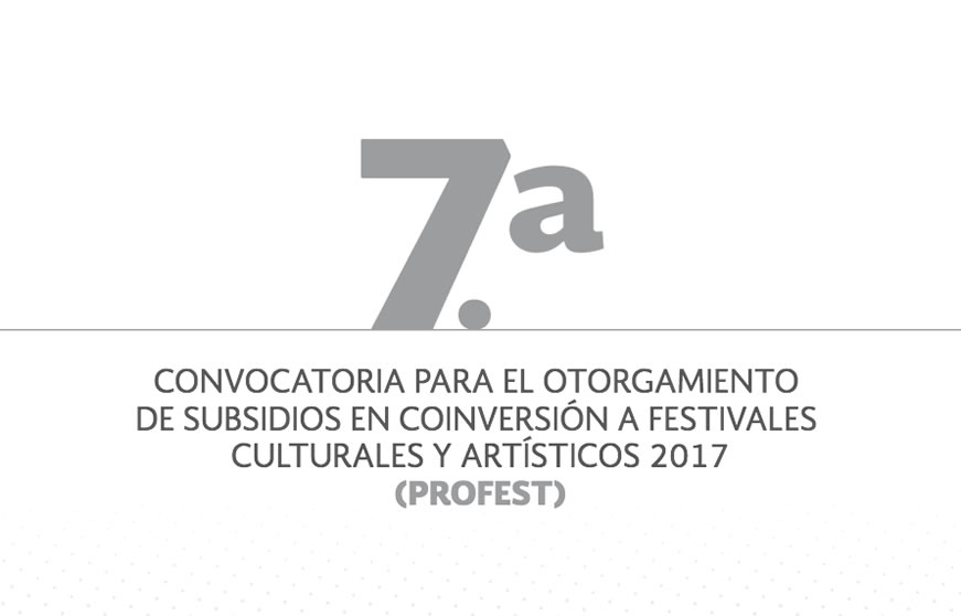 7ª Convocatoria para el Otorgamiento de Subsidios en Coinversión a Festivales Culturales y Artísticos 2017 (PROFEST) 