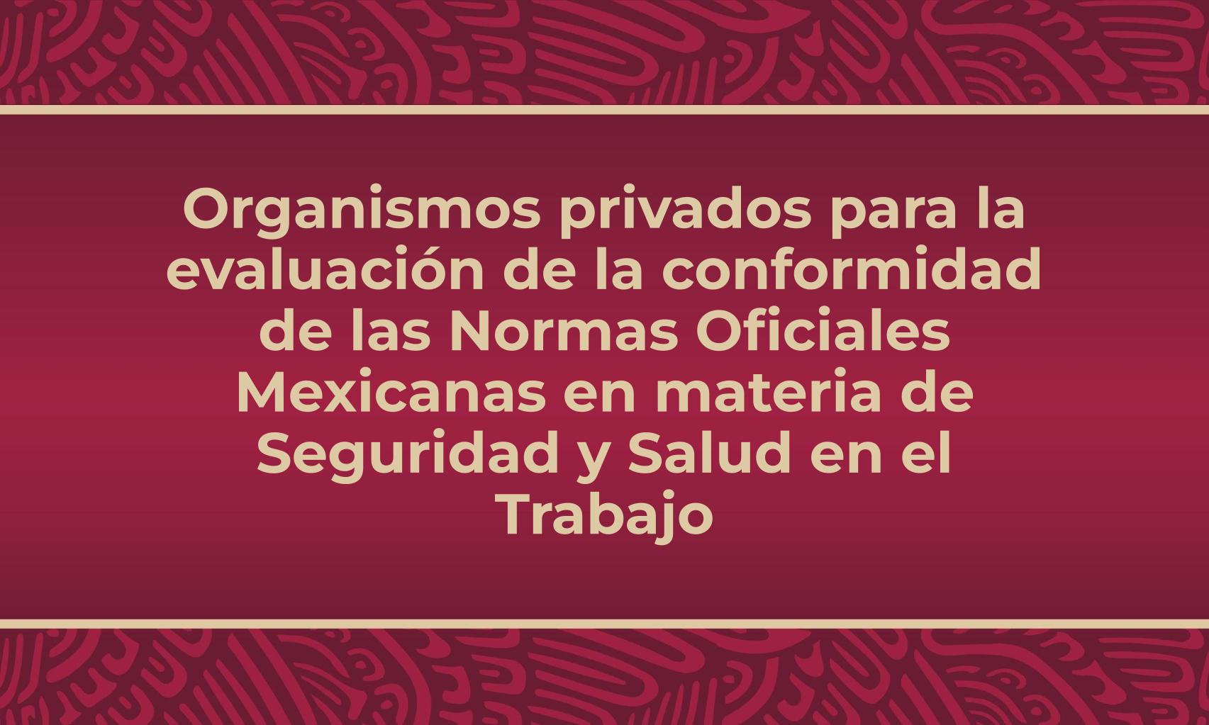 Organismos Privados para la Evaluación de la Conformidad de las Normas Oficiales Mexicanas en materia de seguridad y salud en el trabajo