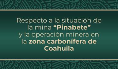 Respecto a la situación de la mina “Pinabete” y la operación minera en la zona carbonífera de Coahuila, se informa lo siguiente: