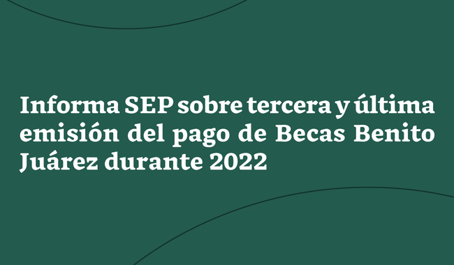 Se informa sobre tercera y última emisión del pago de Becas Benito Juárez durante 2022