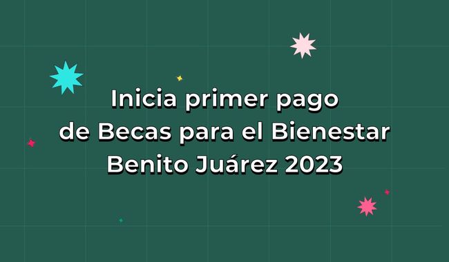 Inicia primer pago de Becas para el Bienestar Benito Juárez 2023
